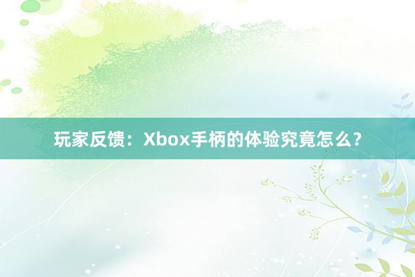 玩家反馈：Xbox手柄的体验究竟怎么？