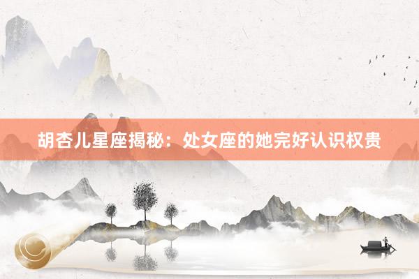 胡杏儿星座揭秘：处女座的她完好认识权贵
