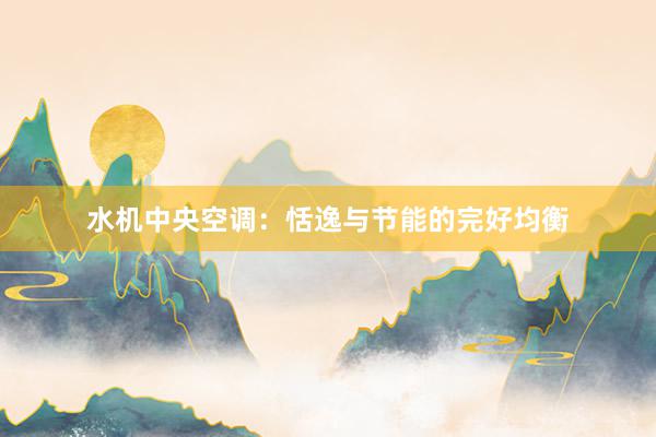 水机中央空调：恬逸与节能的完好均衡