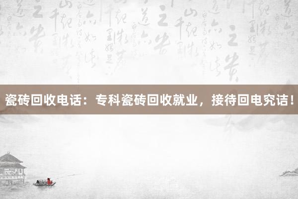 瓷砖回收电话：专科瓷砖回收就业，接待回电究诘！