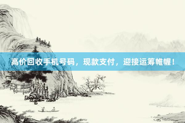 高价回收手机号码，现款支付，迎接运筹帷幄！