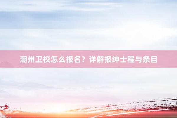 潮州卫校怎么报名？详解报绅士程与条目