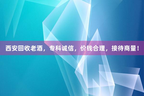 西安回收老酒，专科诚信，价钱合理，接待商量！